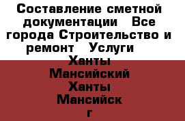 Составление сметной документации - Все города Строительство и ремонт » Услуги   . Ханты-Мансийский,Ханты-Мансийск г.